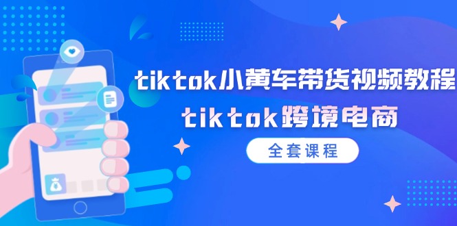 （12059期）tiktok小黄车带货视频教程，tiktok跨境电商（全套课程）-立业有术