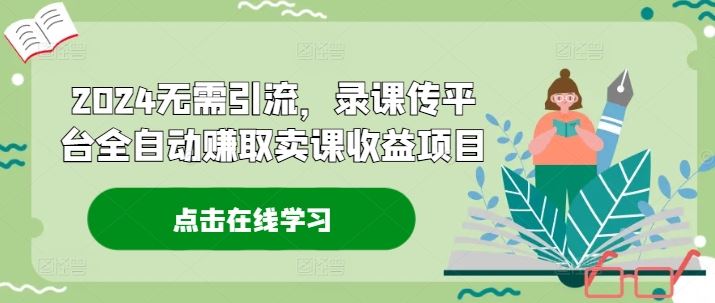 2024无需引流，录课传平台全自动赚取卖课收益项目-立业有术