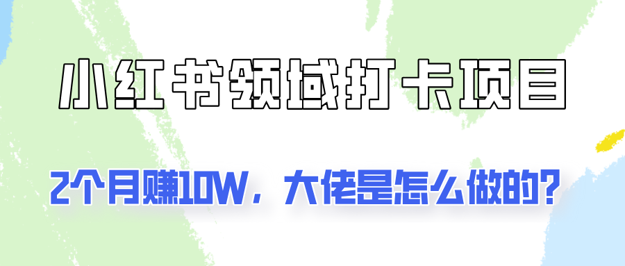通过小红书领域打卡项目2个月赚10W，大佬是怎么做的？-立业有术