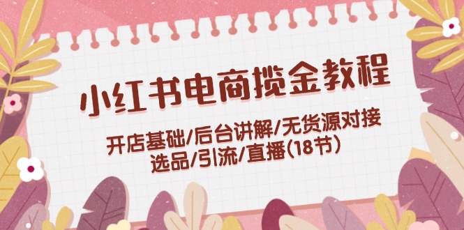 （12063期）小红书电商揽金教程：开店基础/后台讲解/无货源对接/选品/引流/直播(18节)-立业有术