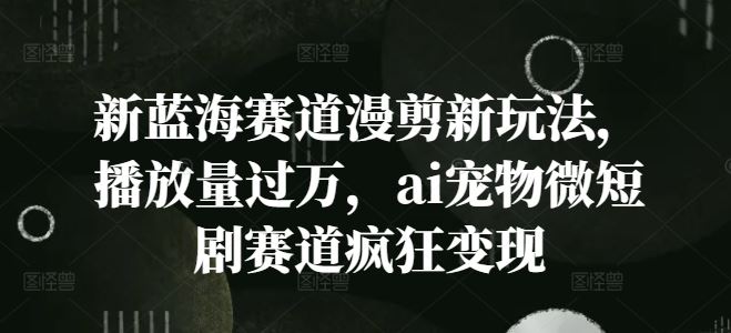 新蓝海赛道漫剪新玩法，播放量过万，ai宠物微短剧赛道疯狂变现【揭秘】-立业有术