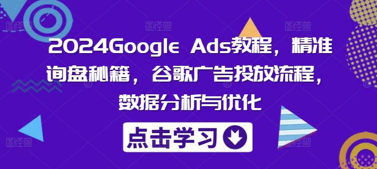 2024Google Ads教程，精准询盘秘籍，谷歌广告投放流程，数据分析与优化-立业有术