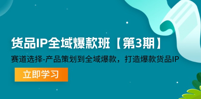 （12078期）货品-IP全域爆款班【第3期】赛道选择-产品策划到全域爆款，打造爆款货品IP-立业有术