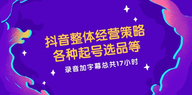 抖音整体经营策略，各种起号选品等，录音加字幕总共17小时-立业有术