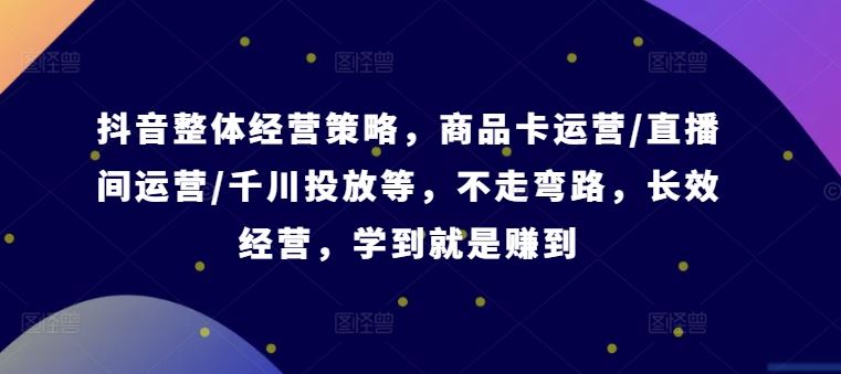 抖音整体经营策略，商品卡运营/直播间运营/千川投放等，不走弯路，学到就是赚到【录音】-立业有术