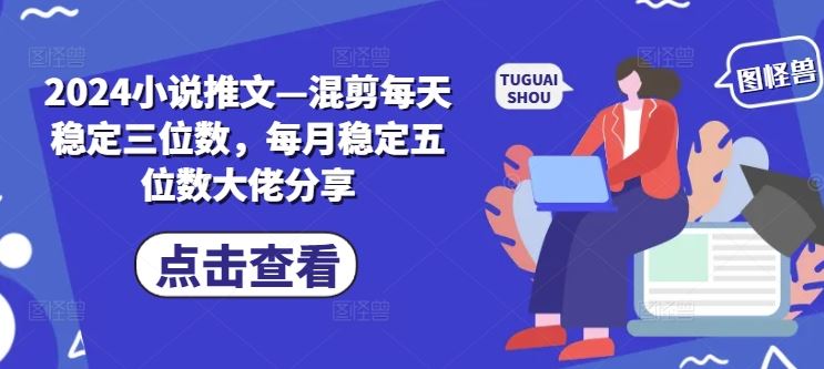 2024小说推文—混剪每天稳定三位数，每月稳定五位数大佬分享-立业有术