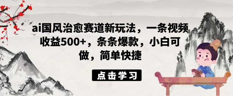 ai国风治愈赛道新玩法，一条视频收益500+，条条爆款，小白可做，简单快捷-立业有术