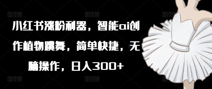 小红书涨粉利器，智能ai创作植物跳舞，简单快捷，无脑操作，日入300+-立业有术