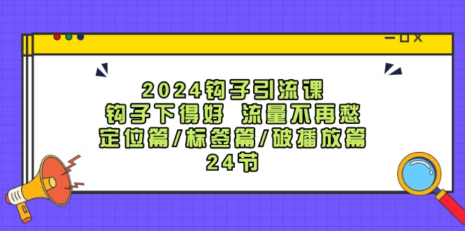 （12097期）2024钩子·引流课：钩子下得好 流量不再愁，定位篇/标签篇/破播放篇/24节-立业有术