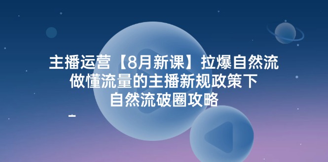主播运营8月新课，拉爆自然流，做懂流量的主播新规政策下，自然流破圈攻略-立业有术
