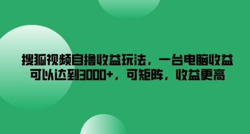 搜狐视频自撸收益玩法，一台电脑收益可以达到3k+，可矩阵，收益更高【揭秘】-立业有术
