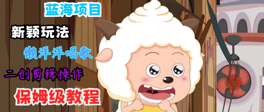蓝海项目新颖玩法，懒洋洋唱歌 搬运剪辑操作，保姆级教程-立业有术