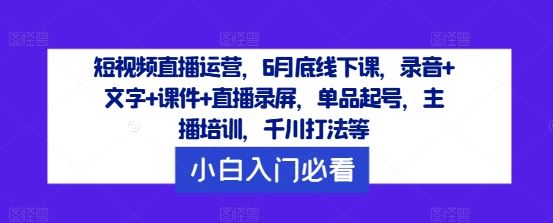 短视频直播运营，6月底线下课，录音+文字+课件+直播录屏，单品起号，主播培训，千川打法等-立业有术