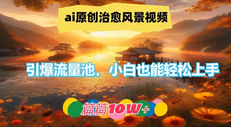 ai原创治愈风景视频，引爆流量池，小白也能轻松上手，篇篇10w+【揭秘】-立业有术