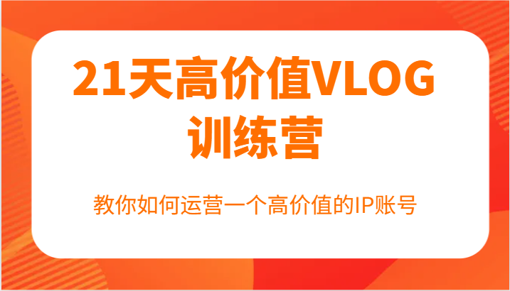 21天高价值VLOG训练营【第一期】，教你如何运营一个高价值的IP账号-立业有术