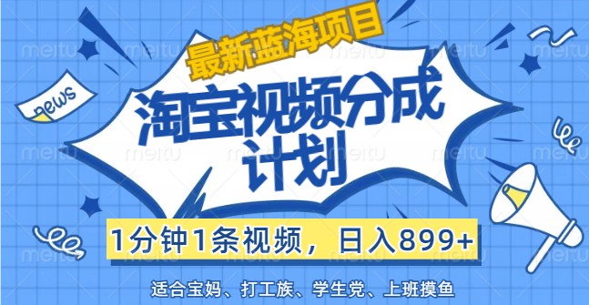 最新蓝海项目淘宝视频分成计划，1分钟1条视频，日入899+，有手就行-立业有术
