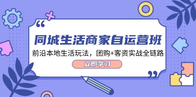 同城生活商家自运营班，前沿本地生活玩法，团购+客资实战全链路（34节课）-立业有术