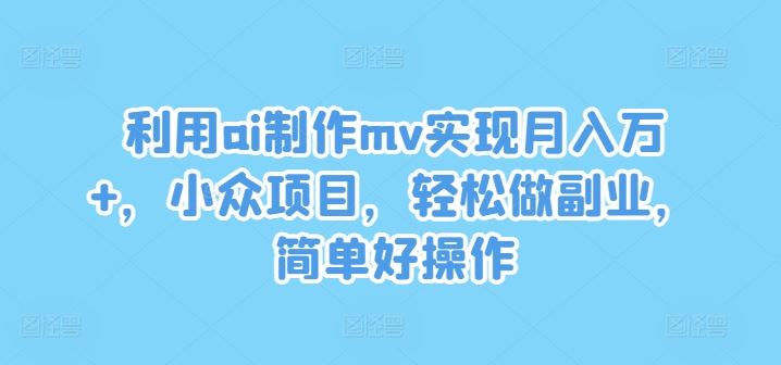 利用ai制作mv实现月入万+，小众项目，轻松做副业，简单好操作【揭秘】-立业有术