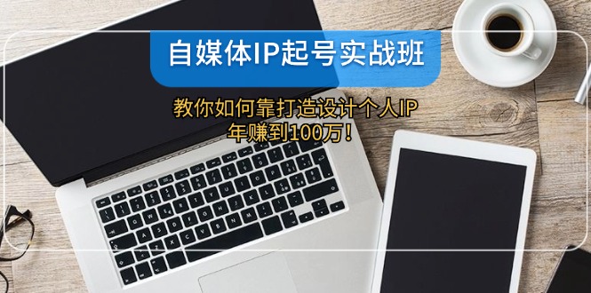 （12115期）自媒体IP-起号实战班：教你如何靠打造设计个人IP，年赚到100万！-立业有术