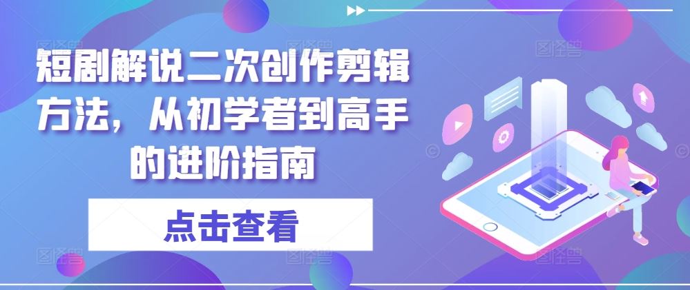 短剧解说二次创作剪辑方法，从初学者到高手的进阶指南-立业有术