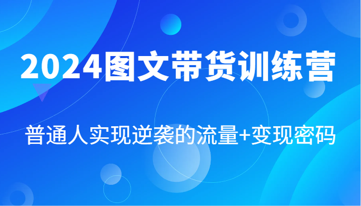 2024图文带货训练营，普通人实现逆袭的流量+变现密码（87节课）-立业有术