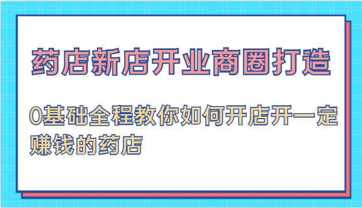 药店新店开业商圈打造-0基础全程教你如何开店开一定赚钱的药店-立业有术