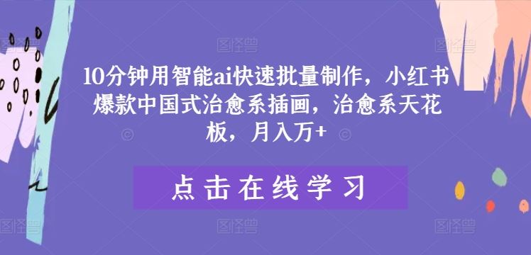 10分钟用智能ai快速批量制作，小红书爆款中国式治愈系插画，治愈系天花板，月入万+【揭秘】-立业有术