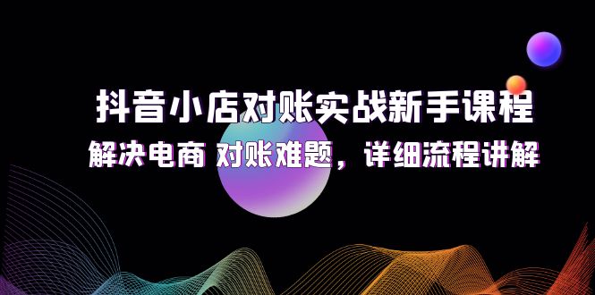 （12132期）抖音小店对账实战新手课程，解决电商 对账难题，详细流程讲解-立业有术