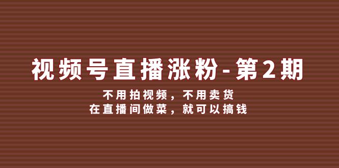 （12155期）视频号/直播涨粉-第2期，不用拍视频，不用卖货，在直播间做菜，就可以搞钱-立业有术