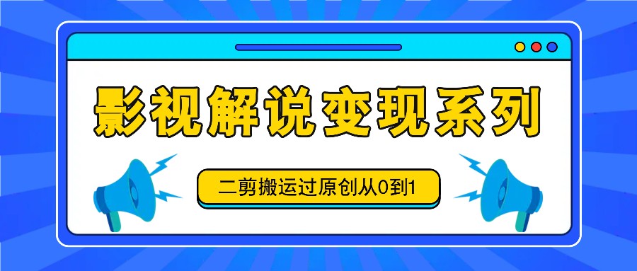 影视解说变现系列，二剪搬运过原创从0到1，喂饭式教程-立业有术