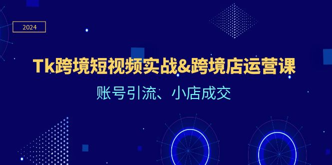 （12152期）Tk跨境短视频实战&跨境店运营课：账号引流、小店成交-立业有术