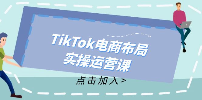 （12156期）TikTok电商布局实操运营课：从新手到精通，成为TikTok带货运营高手-立业有术