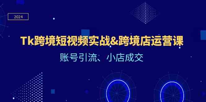 Tk跨境短视频实战&跨境店运营课：账号引流、小店成交-立业有术