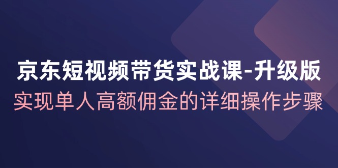 （12167期）京东-短视频带货实战课-升级版，实现单人高额佣金的详细操作步骤-立业有术