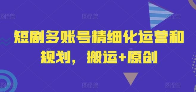 短剧多账号精细化运营和规划，搬运+原创-立业有术