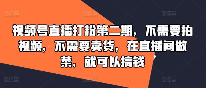 视频号直播打粉第二期，不需要拍视频，不需要卖货，在直播间做菜，就可以搞钱-立业有术