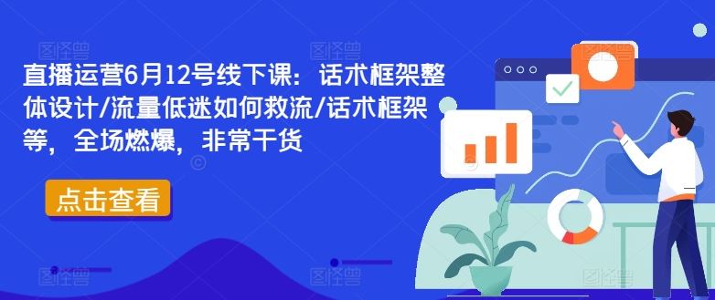 直播运营6月12号线下课：话术框架整体设计/流量低迷如何救流/话术框架等，全场燃爆，非常干货-立业有术