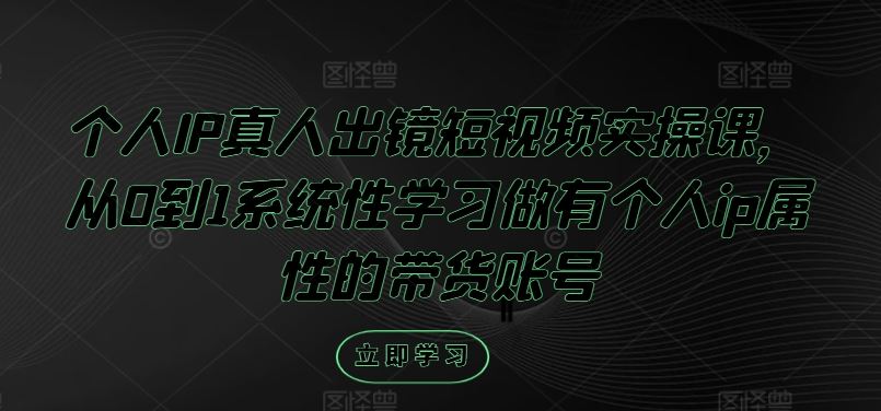 个人IP真人出镜短视频实操课，从0到1系统性学习做有个人ip属性的带货账号-立业有术