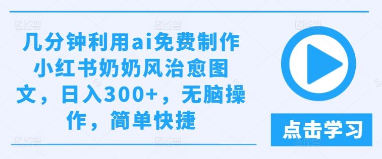 几分钟利用ai免费制作小红书奶奶风治愈图文，日入300+，无脑操作，简单快捷【揭秘】-立业有术