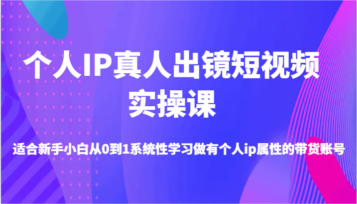 个人IP真人出镜短视频实操课-适合新手小白从0到1系统性学习做有个人ip属性的带货账号-立业有术