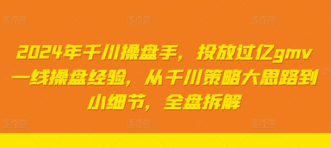 2024年千川操盘手，投放过亿gmv一线操盘经验，从千川策略大思路到小细节，全盘拆解-立业有术