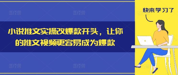 小说推文实操改爆款开头，让你的推文视频更容易成为爆款-立业有术