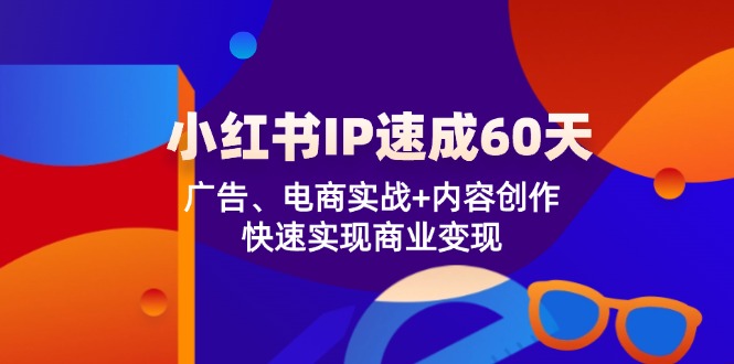 （12202期）小红书 IP速成60天：广告、电商实战+内容创作，快速实现商业变现-立业有术