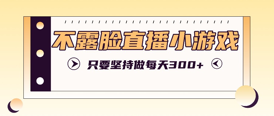 不露脸直播小游戏项目玩法，只要坚持做，轻松实现每天300+-立业有术