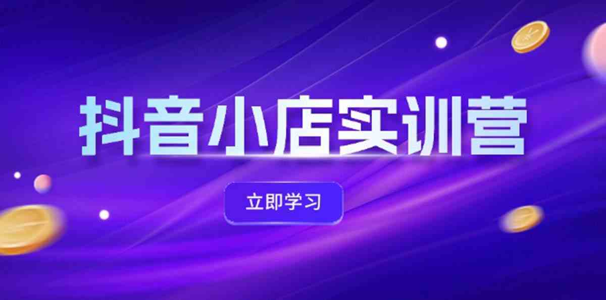抖音小店最新实训营，提升体验分、商品卡 引流，投流增效，联盟引流秘籍-立业有术