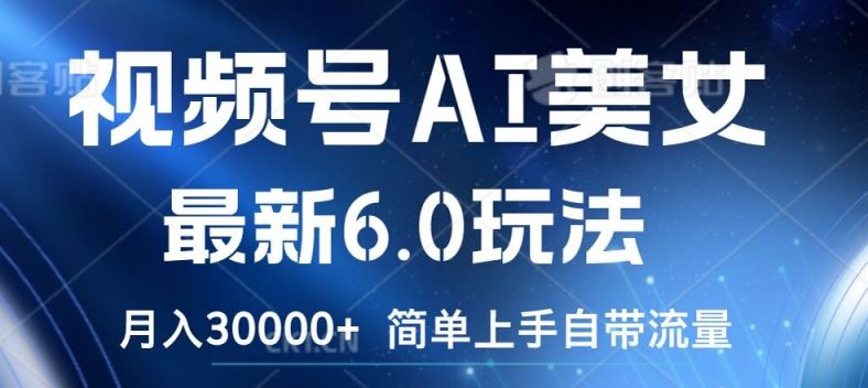 视频号AI美女最新6.0玩法，简单上手自带流量，月入3w【揭秘】-立业有术