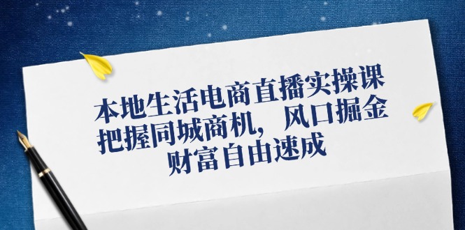 （12214期）本地生活电商直播实操课，把握同城商机，风口掘金，财富自由速成-立业有术
