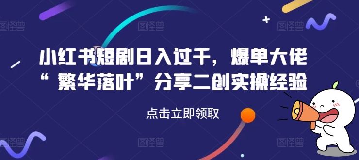 小红书短剧日入过千，爆单大佬“繁华落叶”分享二创实操经验-立业有术