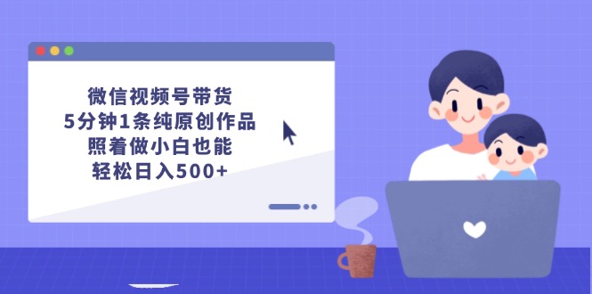 （12218期）微信视频号带货，5分钟1条纯原创作品，照着做小白也能轻松日入500+-立业有术
