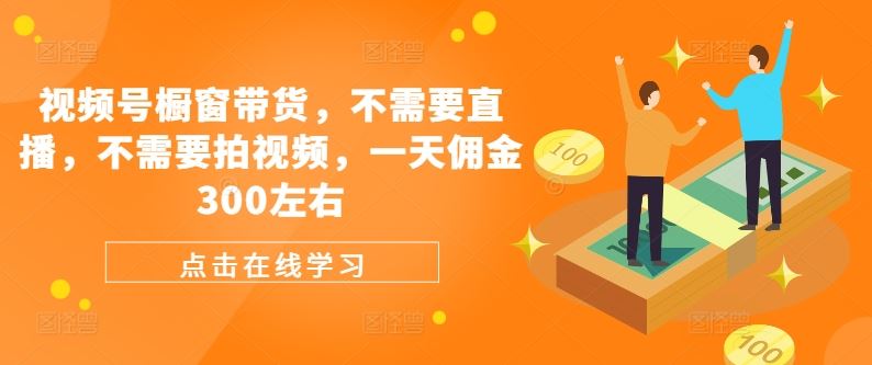 视频号橱窗带货，不需要直播，不需要拍视频，一天佣金300左右-立业有术